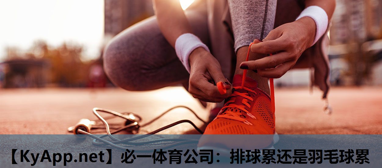 必一体育公司：排球累还是羽毛球累