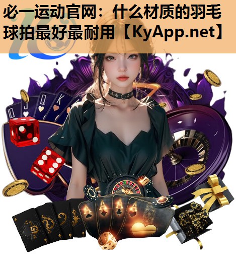 必一运动官网：什么材质的羽毛球拍最好最耐用