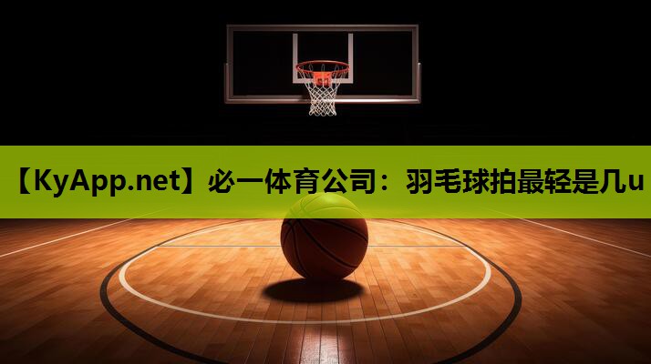 必一体育公司：羽毛球拍最轻是几u