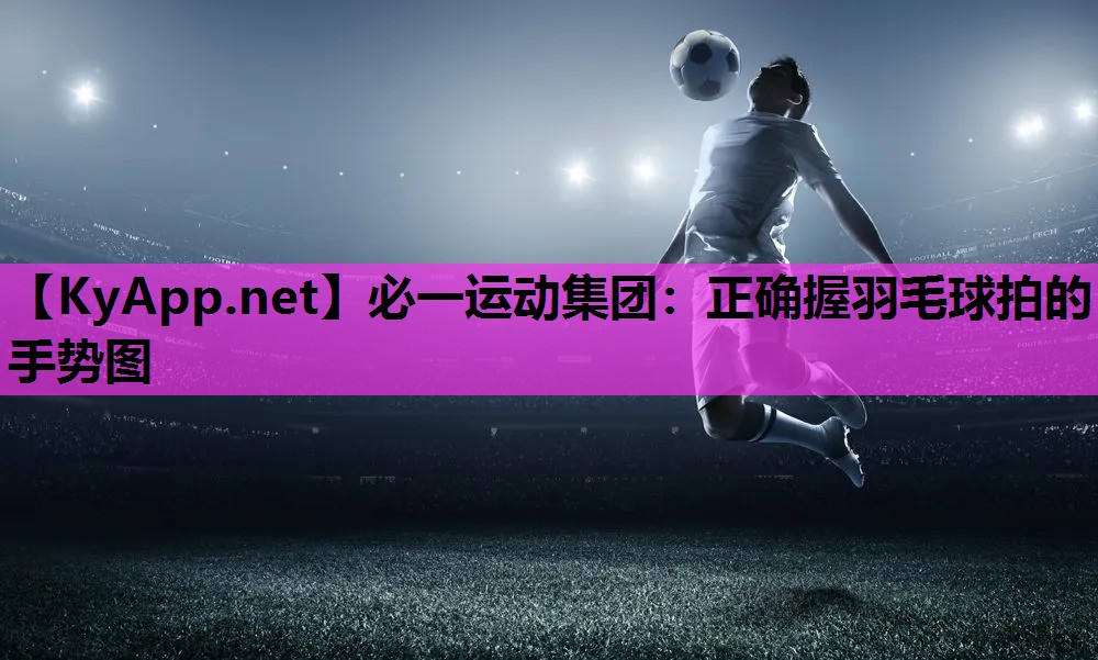 必一运动集团：正确握羽毛球拍的手势图