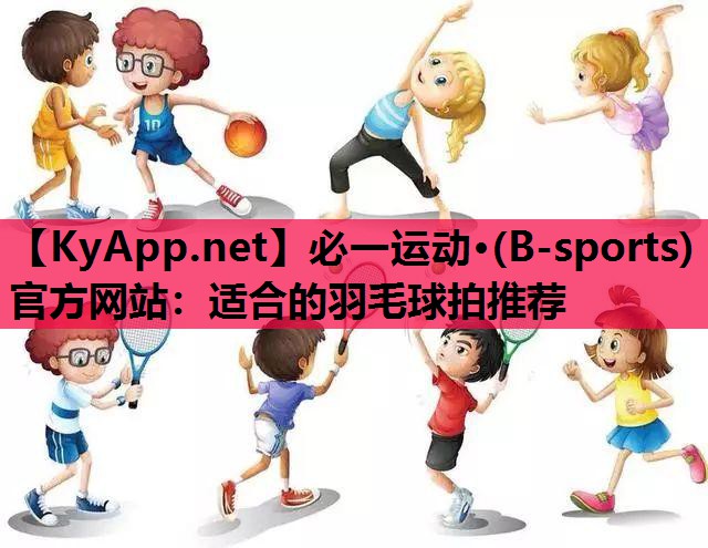 必一运动·(B-sports)官方网站：适合的羽毛球拍推荐